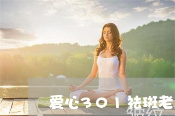 爱心301祛斑老三样有没有效果