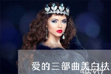 爱的三部曲美白祛斑的国货分享 爱的三部曲美白祛斑的国货分享