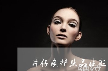片仔癀护肤品祛斑功效吗