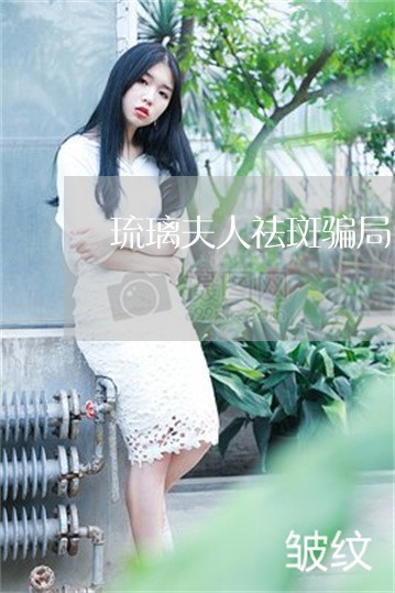 琉璃夫人祛斑骗局 琉璃夫人祛斑骗局