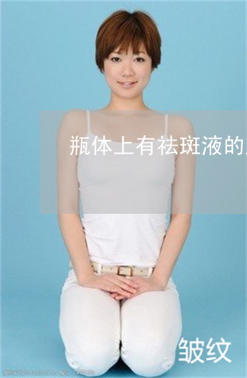 瓶体上有祛斑液的产品可靠吗 瓶体上有祛斑液的产品可靠吗