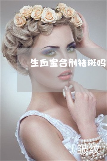 生血宝合剂祛斑吗 生血宝合剂祛斑吗