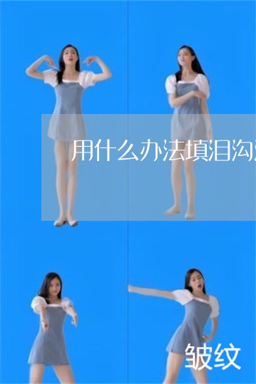 用什么办法填泪沟法令纹最好 用什么办法填泪沟法令纹最好