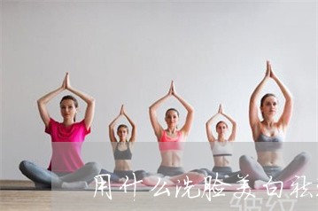用什么洗脸美白祛斑祛皱纹 用什么洗脸美白祛斑祛皱纹