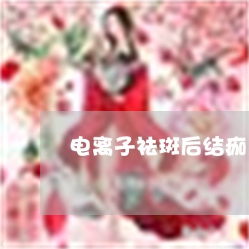 电离子祛斑后结痂黑印子怎么办