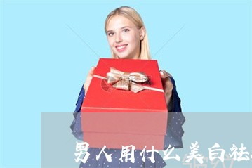 男人用什么美白祛斑