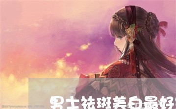 男士祛斑美白最好是什么