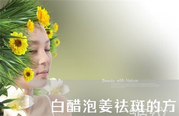 白醋泡姜祛斑的方法