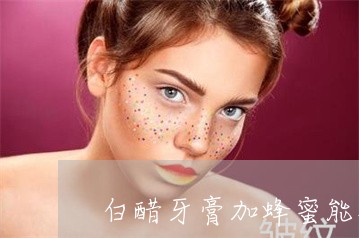 白醋牙膏加蜂蜜能祛斑吗 白醋牙膏加蜂蜜能祛斑吗