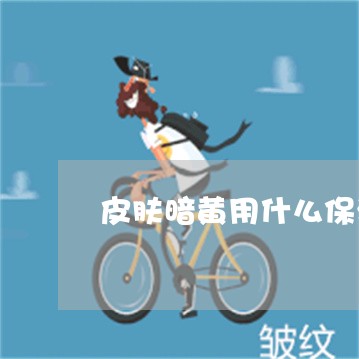 皮肤暗黄用什么保湿祛斑