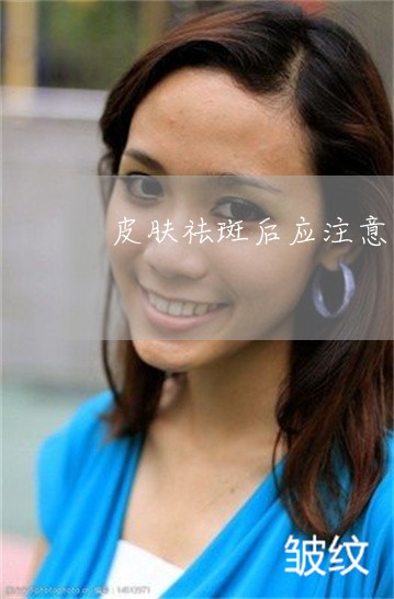皮肤祛斑后应注意什么 皮肤祛斑后应注意什么