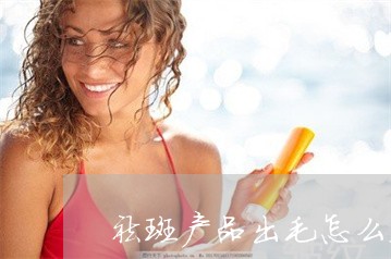 祛斑产品出毛怎么处理 祛斑产品出毛怎么处理