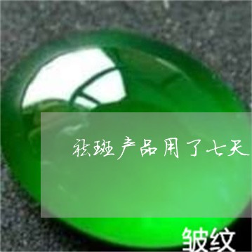 祛斑产品用了七天怎么还没脱皮