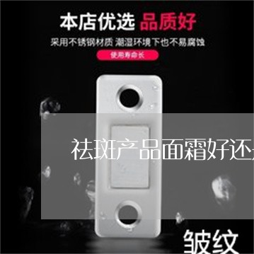 祛斑产品面霜好还是乳液好