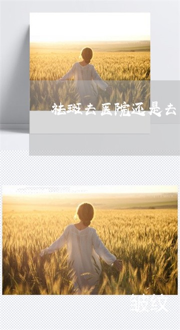 祛斑去医院还是去美容医院呢