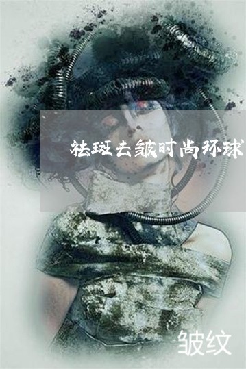祛斑去皱时尚环球网