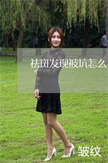 祛斑发现被坑怎么办 祛斑发现被坑怎么办
