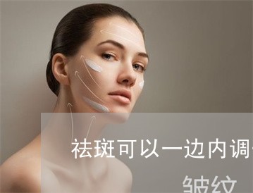 祛斑可以一边内调一边激光吗 祛斑可以一边内调一边激光吗