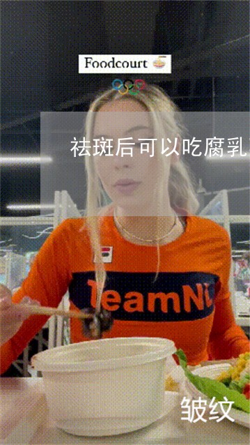 祛斑后可以吃腐乳不