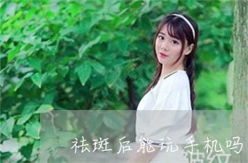 祛斑后能玩手机吗