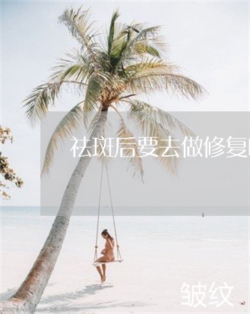 祛斑后要去做修复吗 祛斑后要去做修复吗