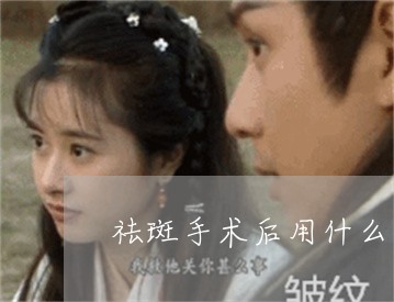 祛斑手术后用什么产品最好