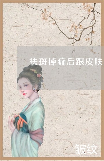 祛斑掉痂后跟皮肤颜色一样好吗 祛斑掉痂后跟皮肤颜色一样好吗
