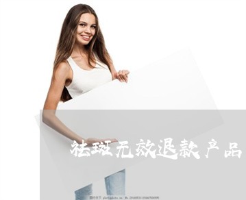 祛斑无效退款产品 祛斑无效退款产品