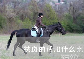 祛斑的话用什么比较好 祛斑的话用什么比较好