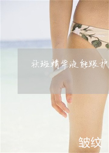祛斑精华液能跟护肤品一起用吗 祛斑精华液能跟护肤品一起用吗