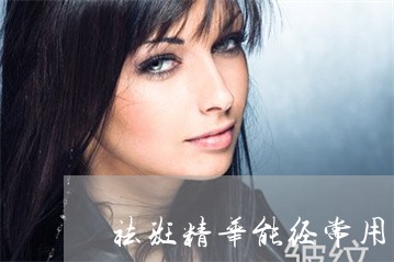 祛斑精华能经常用吗 祛斑精华能经常用吗