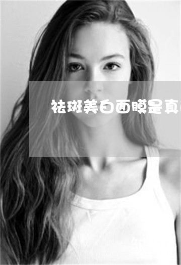 祛斑美白面膜是真的吗