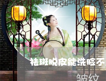祛斑脱皮能洗脸不 祛斑脱皮能洗脸不
