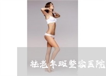 祛老年斑整容医院 祛老年斑整容医院