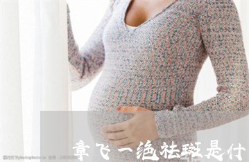 章飞一绝祛斑是什么原理 章飞一绝祛斑是什么原理