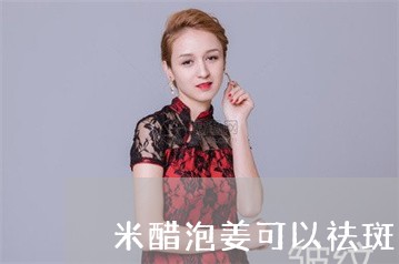 米醋泡姜可以祛斑吗