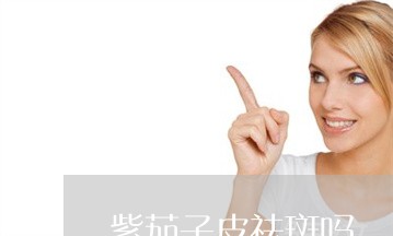 紫茄子皮祛斑吗 紫茄子皮祛斑吗