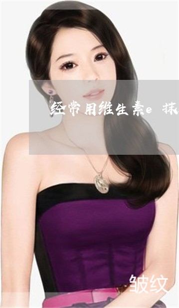 经常用维生素e抹脸真的能祛斑吗 经常用维生素e抹脸真的能祛斑吗