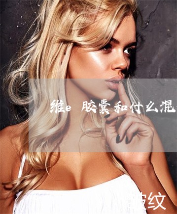 维e胶囊和什么混合祛斑 维e胶囊和什么混合祛斑