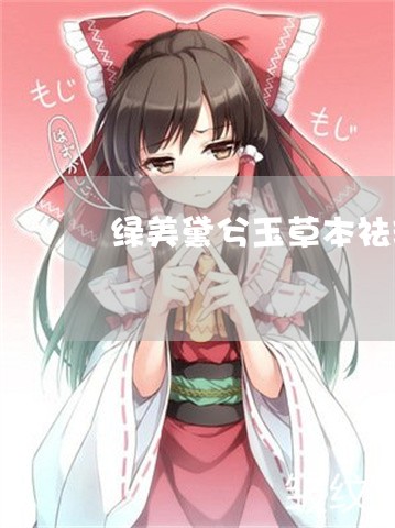 绿美黛兮玉草本祛斑 绿美黛兮玉草本祛斑