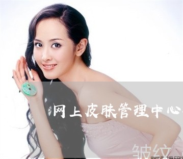 网上皮肤管理中心祛斑可靠吗 网上皮肤管理中心祛斑可靠吗