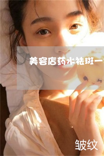 美容店药水祛斑一次性多少钱 美容店药水祛斑一次性多少钱
