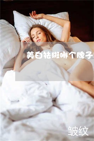 美白祛斑哪个牌子较好 美白祛斑哪个牌子较好