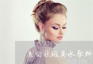 美白祛斑臭水原料加工厂贴牌批发 美白祛斑臭水原料加工厂贴牌批发