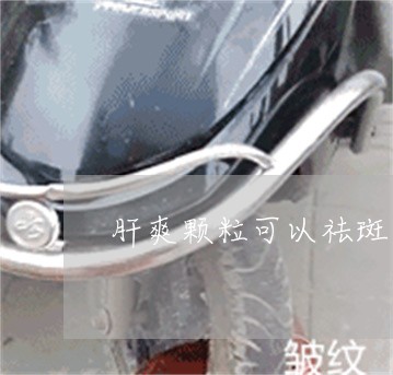 肝爽颗粒可以祛斑吗 肝爽颗粒可以祛斑吗