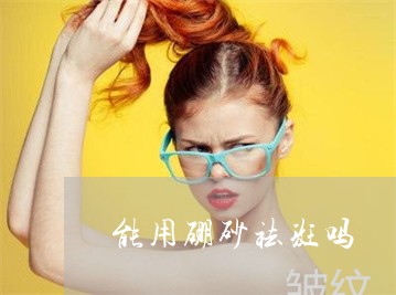 能用硼砂祛斑吗 能用硼砂祛斑吗