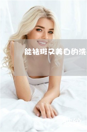 能祛斑又美白的洗面奶 能祛斑又美白的洗面奶