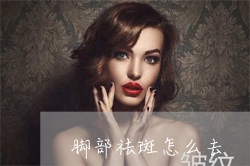 脚部祛斑怎么去 脚部祛斑怎么去