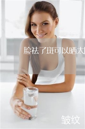 脸祛了斑可以晒太阳吗 脸祛了斑可以晒太阳吗