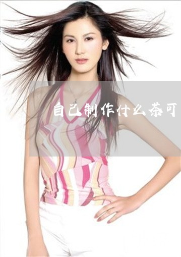 自己制作什么茶可以美容祛斑 自己制作什么茶可以美容祛斑